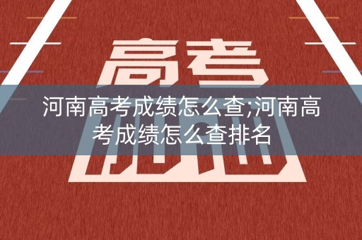 河南高考成绩怎么查;河南高考成绩怎么查排名