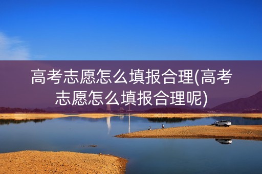 高考志愿怎么填报合理(高考志愿怎么填报合理呢)