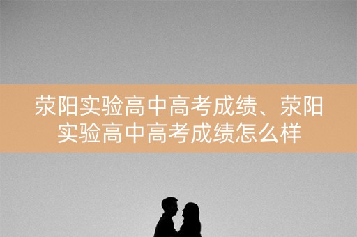 荥阳实验高中高考成绩、荥阳实验高中高考成绩怎么样