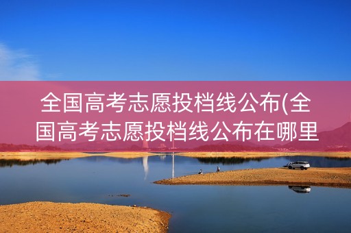 全国高考志愿投档线公布(全国高考志愿投档线公布在哪里)