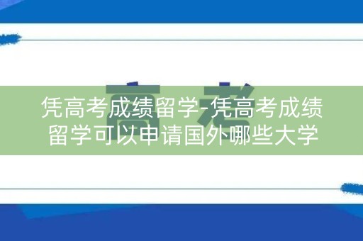 凭高考成绩留学-凭高考成绩留学可以申请国外哪些大学