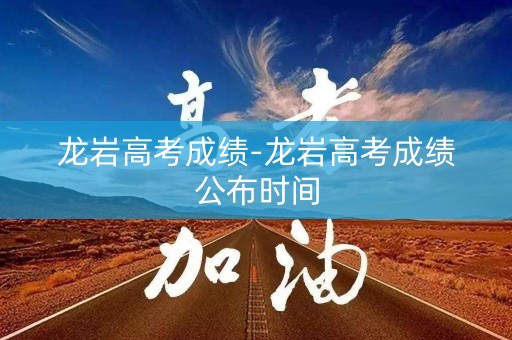 龙岩高考成绩-龙岩高考成绩公布时间