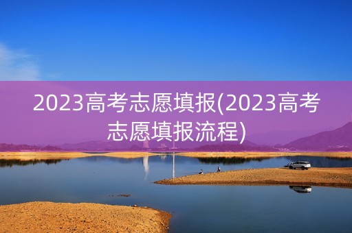 2023高考志愿填报(2023高考志愿填报流程)