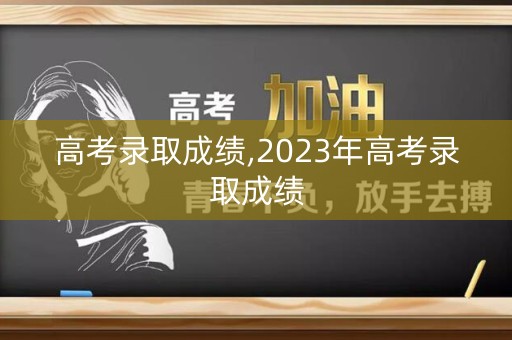 高考录取成绩,2023年高考录取成绩