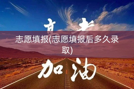志愿填报(志愿填报后多久录取)