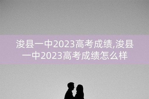 浚县一中2023高考成绩,浚县一中2023高考成绩怎么样