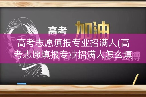 高考志愿填报专业招满人(高考志愿填报专业招满人怎么填)