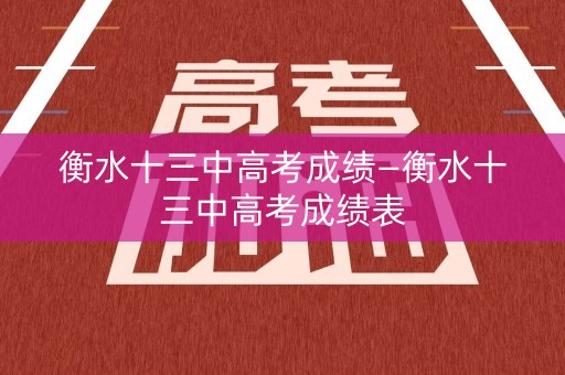 衡水十三中高考成绩—衡水十三中高考成绩表