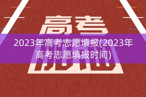 2023年高考志愿填报(2023年高考志愿填报时间)