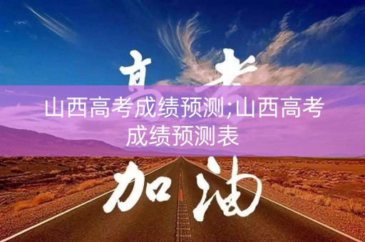 山西高考成绩预测;山西高考成绩预测表
