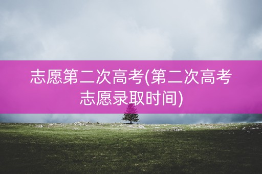 志愿第二次高考(第二次高考志愿录取时间)