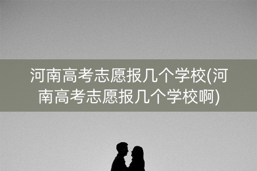 河南高考志愿报几个学校(河南高考志愿报几个学校啊)