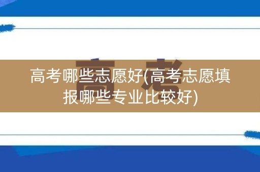 高考哪些志愿好(高考志愿填报哪些专业比较好)