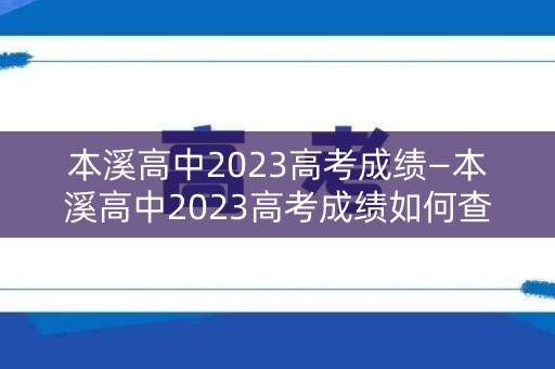 详细阅读:本溪高中2023高考成绩—本溪高中2023高考成绩如何查询 本溪高中2023高考成绩—本溪高中2023高考成绩如何查询