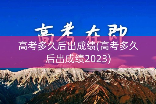 高考多久后出成绩(高考多久后出成绩2023)