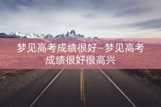 梦见高考成绩很好—梦见高考成绩很好很高兴