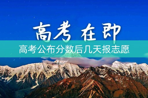 高考公布分数后几天报志愿