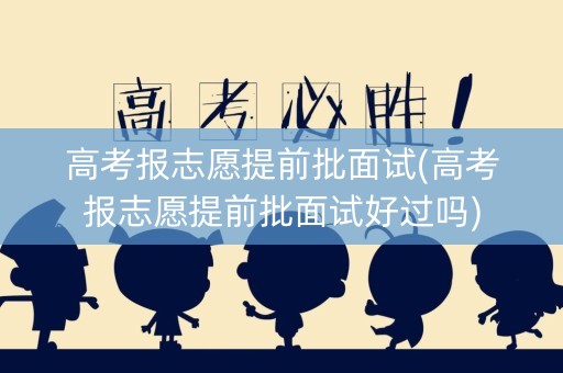 高考报志愿提前批面试(高考报志愿提前批面试好过吗)