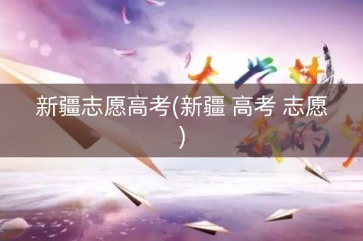 新疆志愿高考(新疆 高考 志愿)