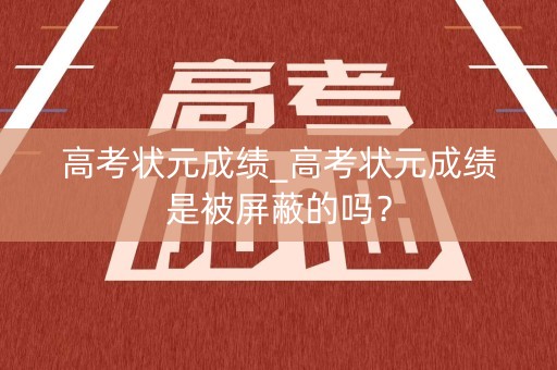 高考状元成绩_高考状元成绩是被屏蔽的吗？