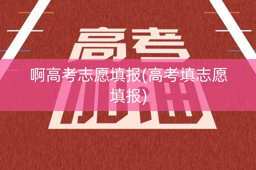 啊高考志愿填报(高考填志愿填报)