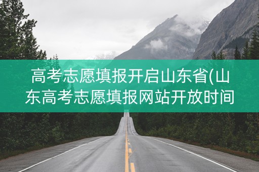 高考志愿填报开启山东省(山东高考志愿填报网站开放时间)