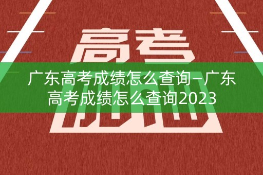 广东高考成绩怎么查询—广东高考成绩怎么查询2023
