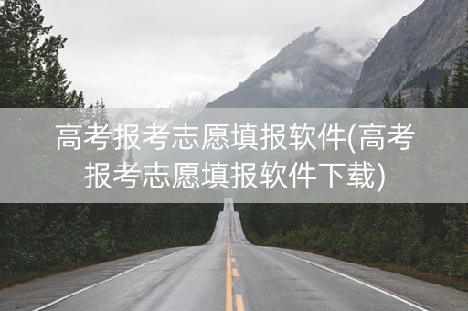 高考报考志愿填报软件(高考报考志愿填报软件下载)