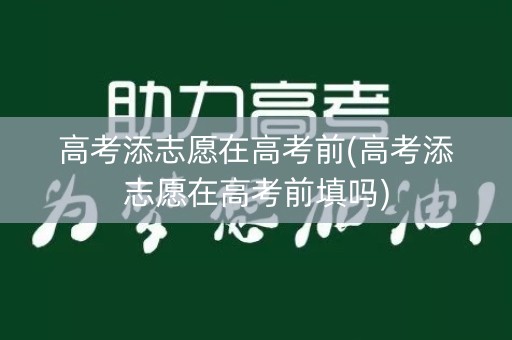 高考添志愿在高考前(高考添志愿在高考前填吗)