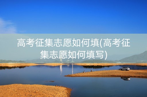 高考征集志愿如何填(高考征集志愿如何填写)