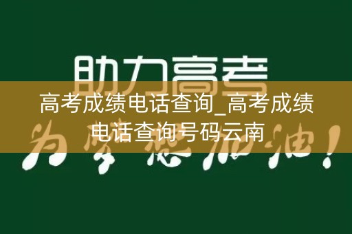 高考成绩电话查询_高考成绩电话查询号码云南