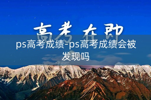 ps高考成绩-ps高考成绩会被发现吗