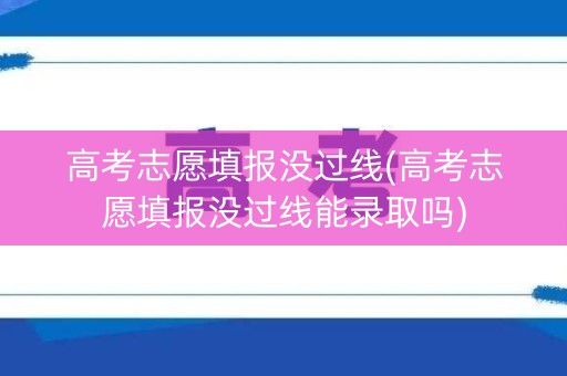 高考志愿填报没过线(高考志愿填报没过线能录取吗)