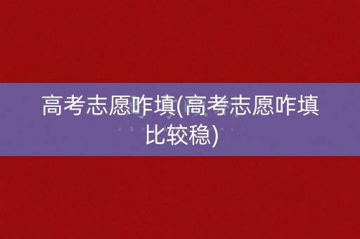 高考志愿咋填(高考志愿咋填比较稳)