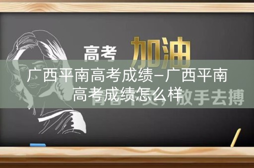 广西平南高考成绩—广西平南高考成绩怎么样