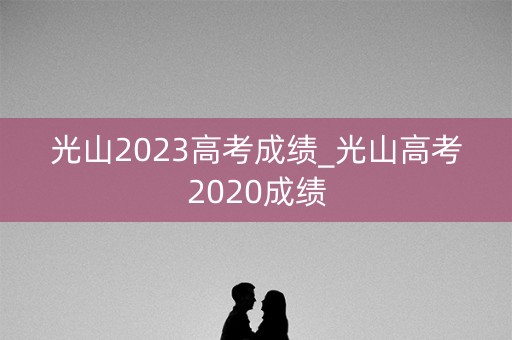 光山2023高考成绩_光山高考2020成绩