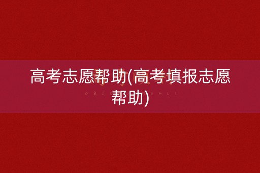 高考志愿帮助(高考填报志愿帮助)