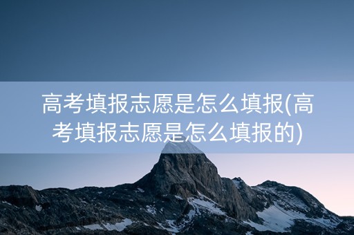 高考填报志愿是怎么填报(高考填报志愿是怎么填报的)