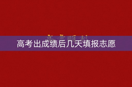 高考出成绩后几天填报志愿