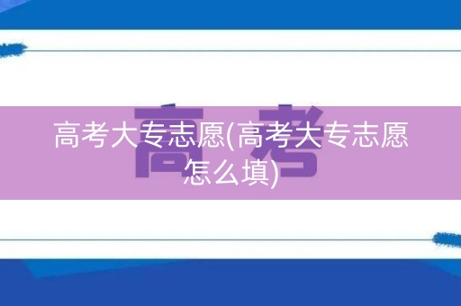 高考大专志愿(高考大专志愿怎么填)