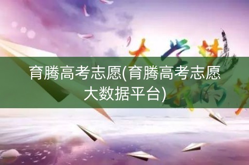 育腾高考志愿(育腾高考志愿大数据平台)