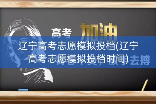 辽宁高考志愿模拟投档(辽宁高考志愿模拟投档时间)