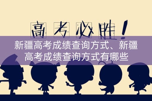 新疆高考成绩查询方式、新疆高考成绩查询方式有哪些