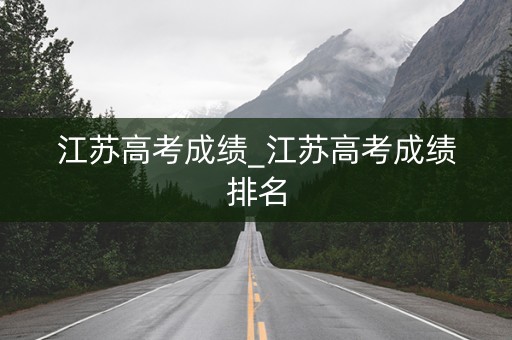 江苏高考成绩_江苏高考成绩排名