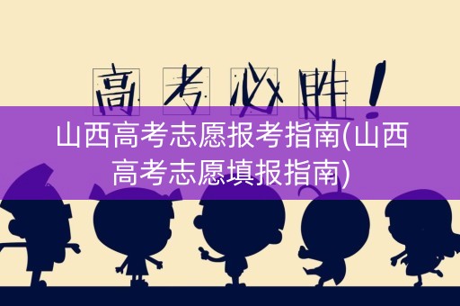 山西高考志愿报考指南(山西高考志愿填报指南)