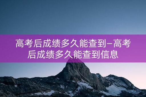 高考后成绩多久能查到—高考后成绩多久能查到信息