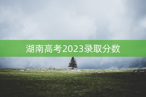 湖南高考2023录取分数