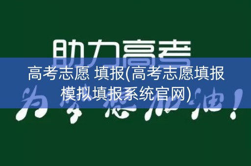 高考志愿 填报(高考志愿填报模拟填报系统官网)