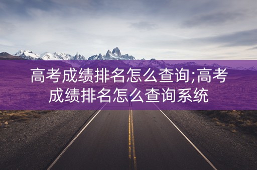 高考成绩排名怎么查询;高考成绩排名怎么查询系统