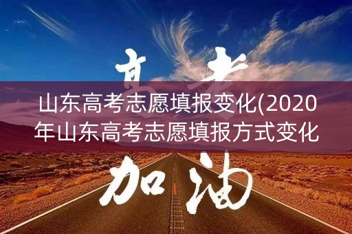 山东高考志愿填报变化(2020年山东高考志愿填报方式变化)
